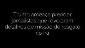​Trump ameaça prender jornalistas que revelaram detalhes de missão de resgate no Irã 